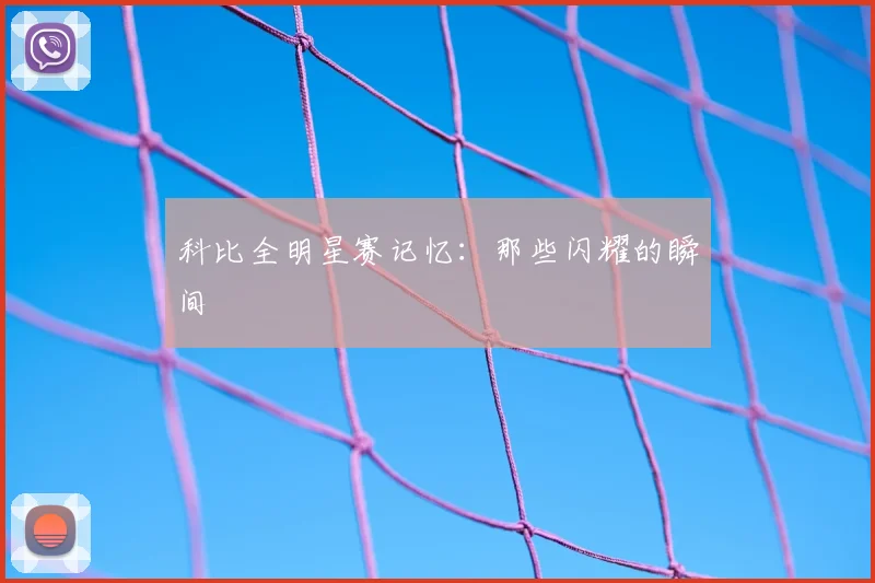 科比全明星赛记忆：那些闪耀的瞬间