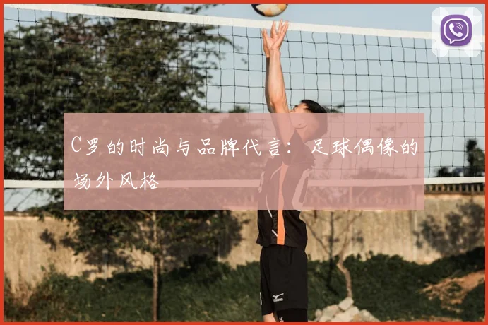 C罗的时尚与品牌代言：足球偶像的场外风格