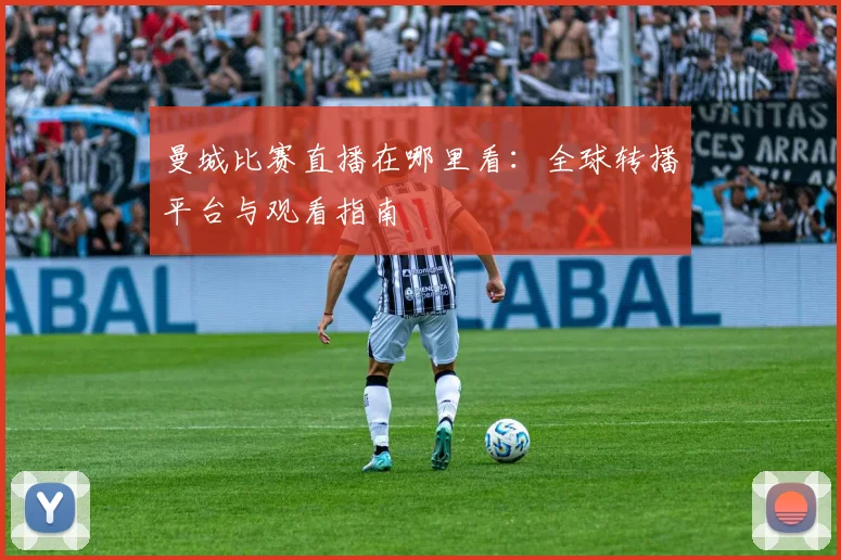 曼城比赛直播在哪里看：全球转播平台与观看指南