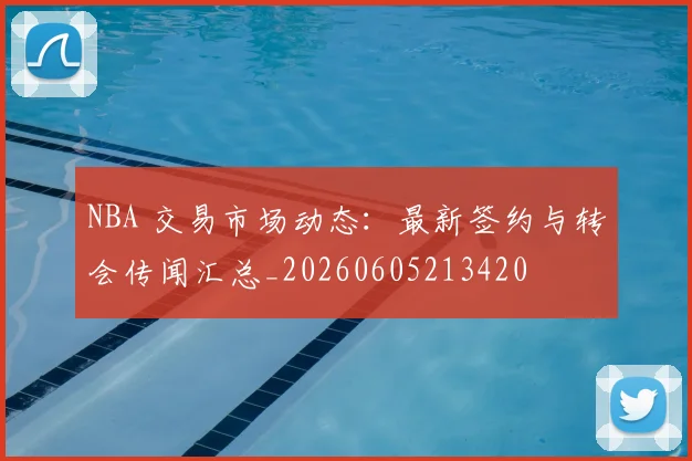 NBA 交易市场动态:最新签约与转会传闻汇总_20260605213420