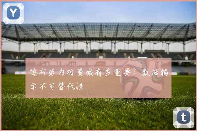 德布劳内对曼城有多重要？数据揭示不可替代性