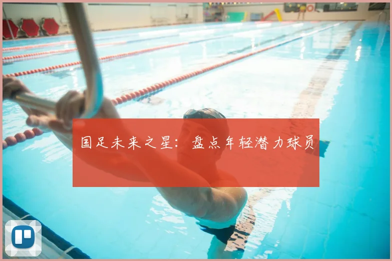 国足未来之星:盘点年轻潜力球员