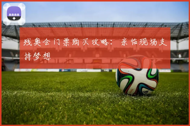 残奥会门票购买攻略：亲临现场支持梦想