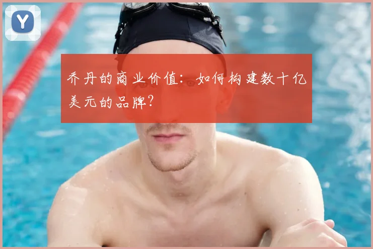 乔丹的商业价值：如何构建数十亿美元的品牌？