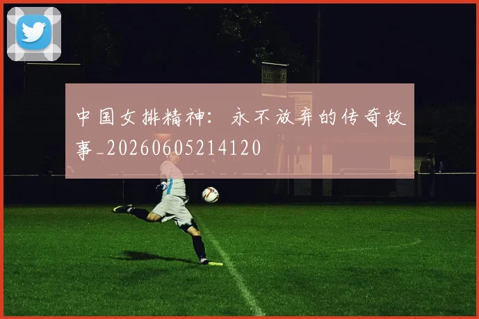 中国女排精神：永不放弃的传奇故事_20260605214120