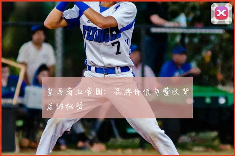 皇马商业帝国：品牌价值与营收背后的秘密