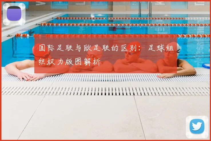 国际足联与欧足联的区别：足球组织权力版图解析