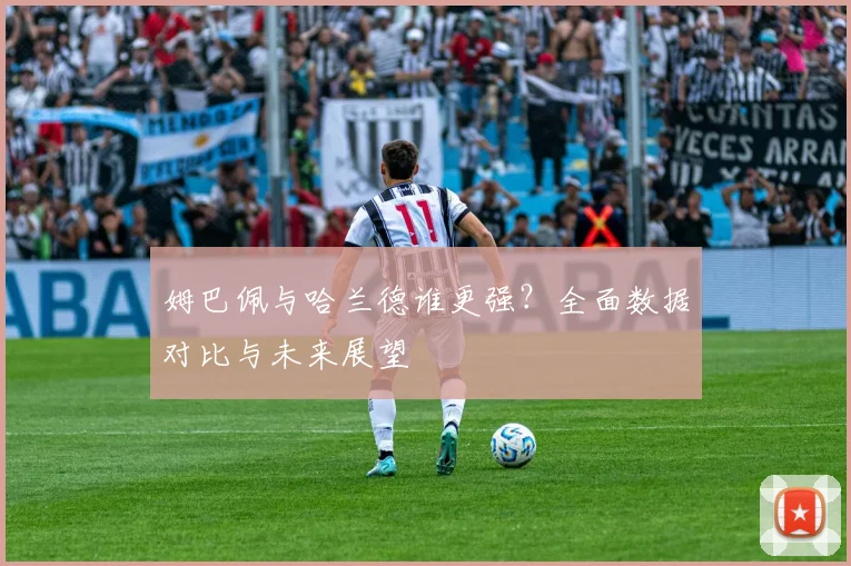 姆巴佩与哈兰德谁更强?全面数据对比与未来展望