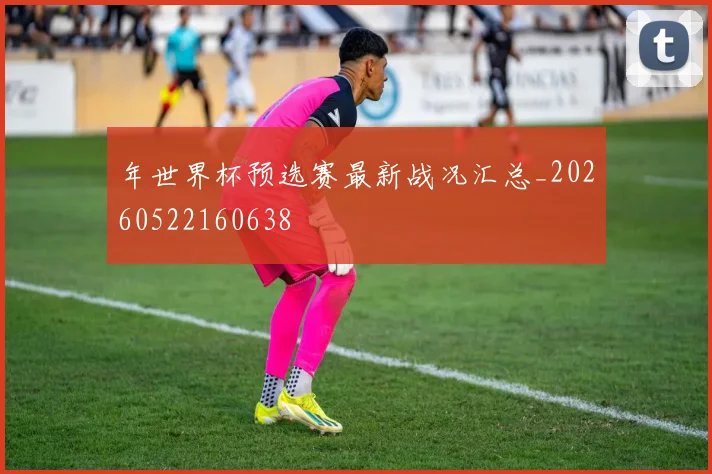 年世界杯预选赛最新战况汇总_20260522160638