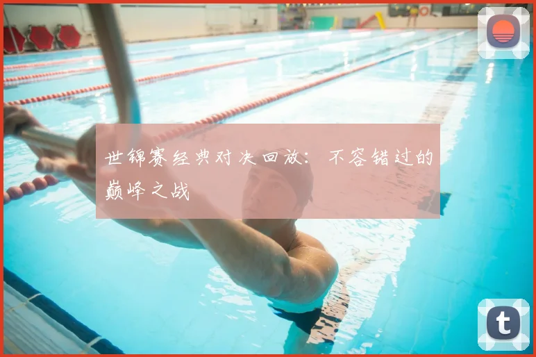 世锦赛经典对决回放：不容错过的巅峰之战