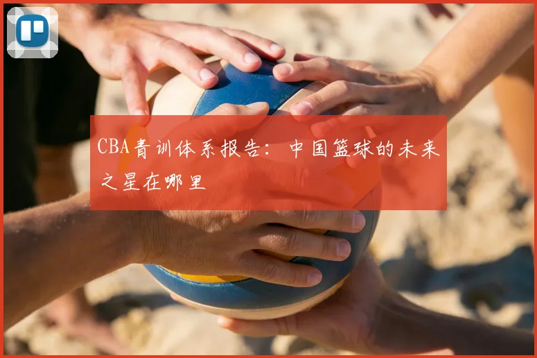 CBA青训体系报告:中国篮球的未来之星在哪里