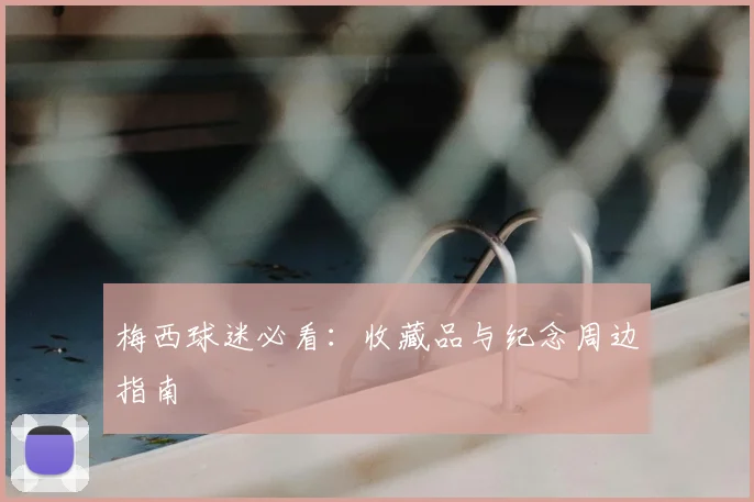 梅西球迷必看：收藏品与纪念周边指南
