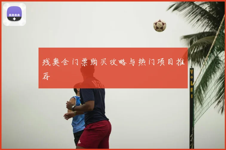 残奥会门票购买攻略与热门项目推荐