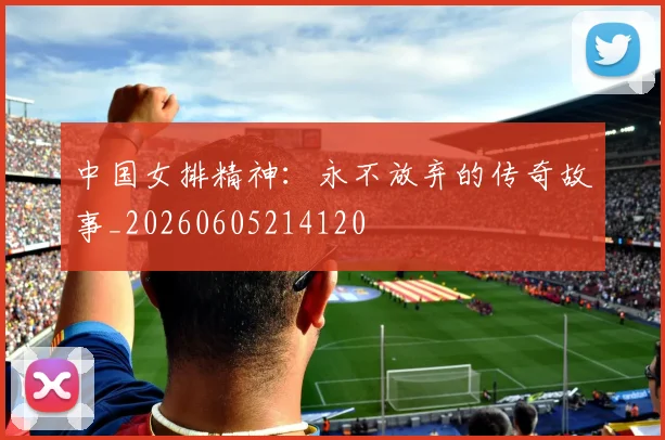 中国女排精神：永不放弃的传奇故事_20260605214120