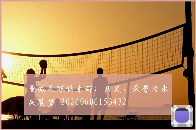 曼城足球俱乐部：历史、荣誉与未来展望_20260606153432