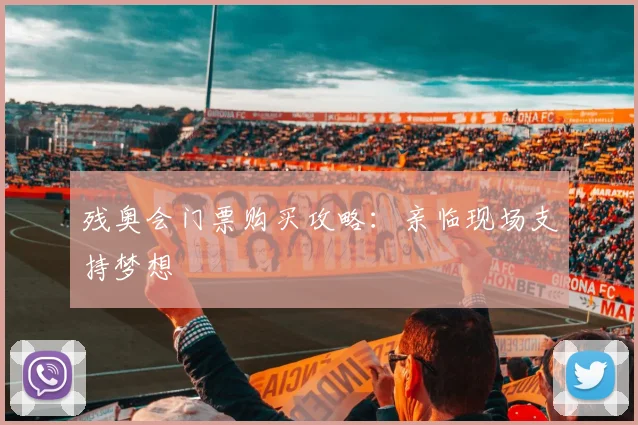 残奥会门票购买攻略:亲临现场支持梦想