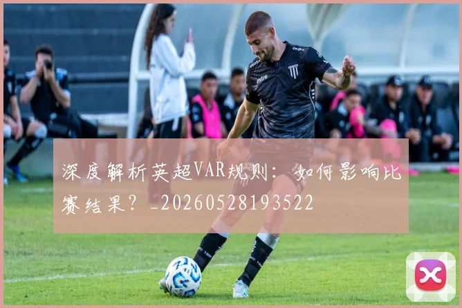 深度解析英超VAR规则：如何影响比赛结果？_20260528193522