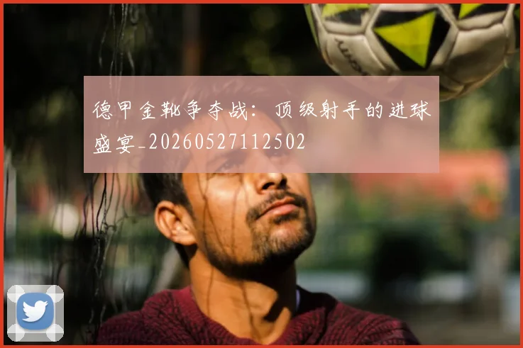 德甲金靴争夺战：顶级射手的进球盛宴_20260527112502