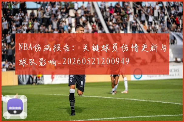 NBA伤病报告:关键球员伤情更新与球队影响_20260521200949