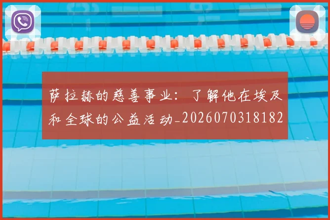 萨拉赫的慈善事业:了解他在埃及和全球的公益活动_20260703181826
