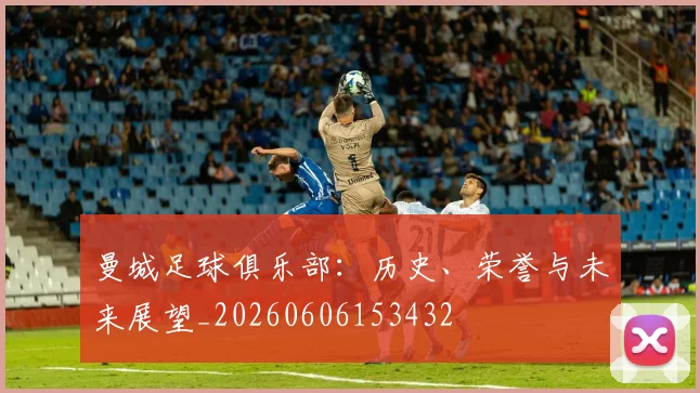 曼城足球俱乐部:历史、荣誉与未来展望_20260606153432