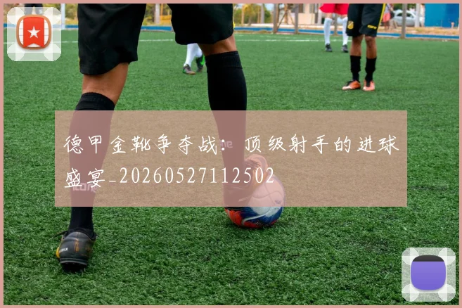 德甲金靴争夺战:顶级射手的进球盛宴_20260527112502