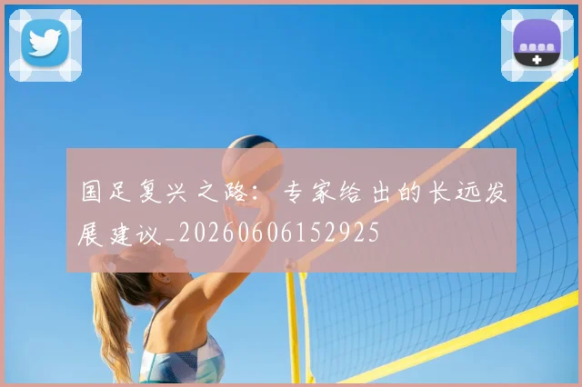 国足复兴之路：专家给出的长远发展建议_20260606152925