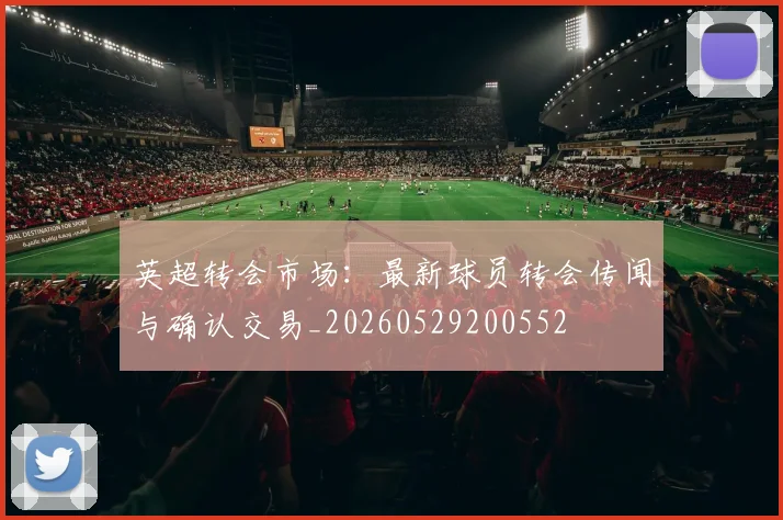 英超转会市场:最新球员转会传闻与确认交易_20260529200552