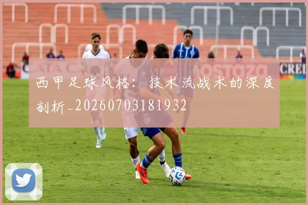 西甲足球风格:技术流战术的深度剖析_20260703181932