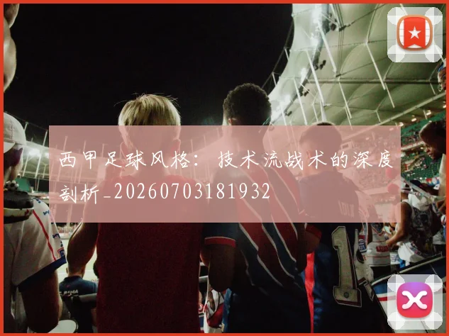西甲足球风格:技术流战术的深度剖析_20260703181932