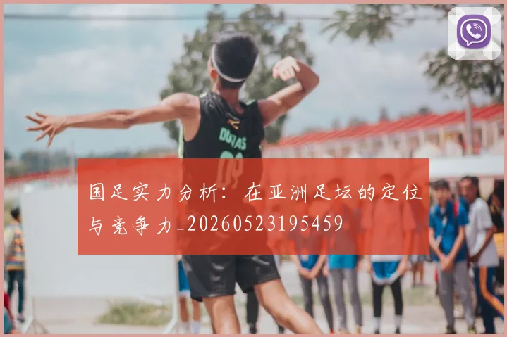 国足实力分析：在亚洲足坛的定位与竞争力_20260523195459