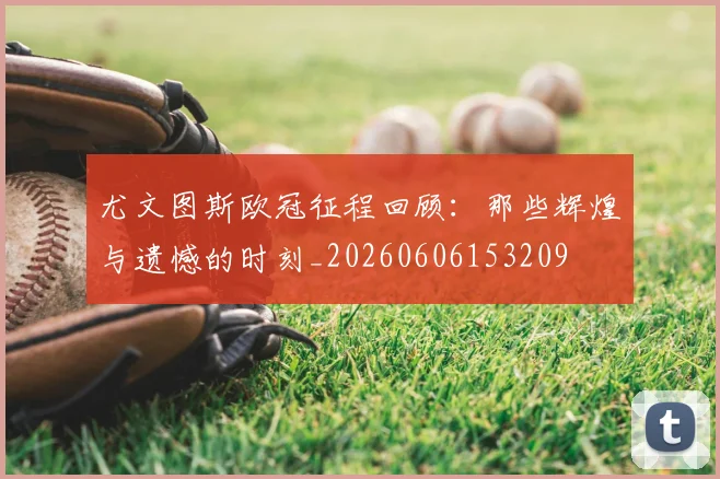 尤文图斯欧冠征程回顾：那些辉煌与遗憾的时刻_20260606153209