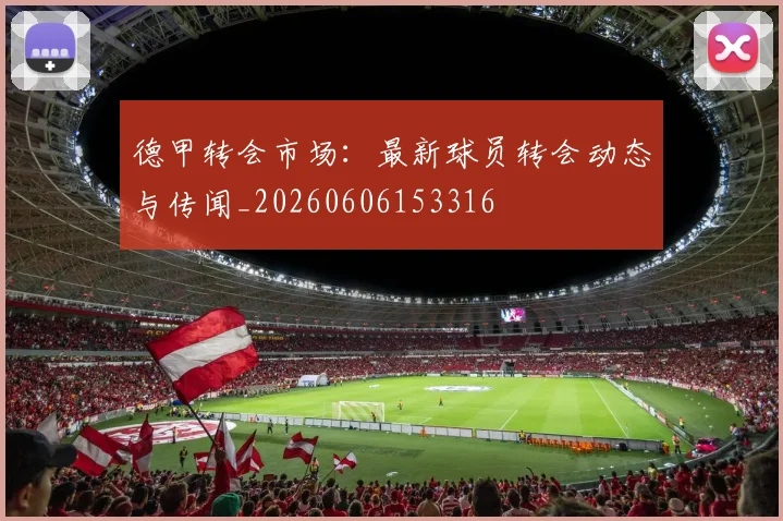 德甲转会市场：最新球员转会动态与传闻_20260606153316