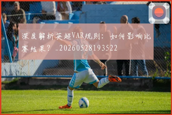 深度解析英超VAR规则:如何影响比赛结果?_20260528193522