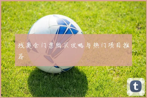 残奥会门票购买攻略与热门项目推荐