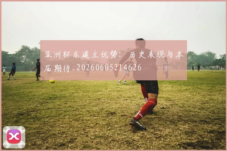亚洲杯东道主优势:历史表现与本届期待_20260605214626